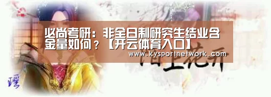 必尚考研:非全日制研究生结业含金量如何?【开云体育入口】(图4) 开云体育数据中心