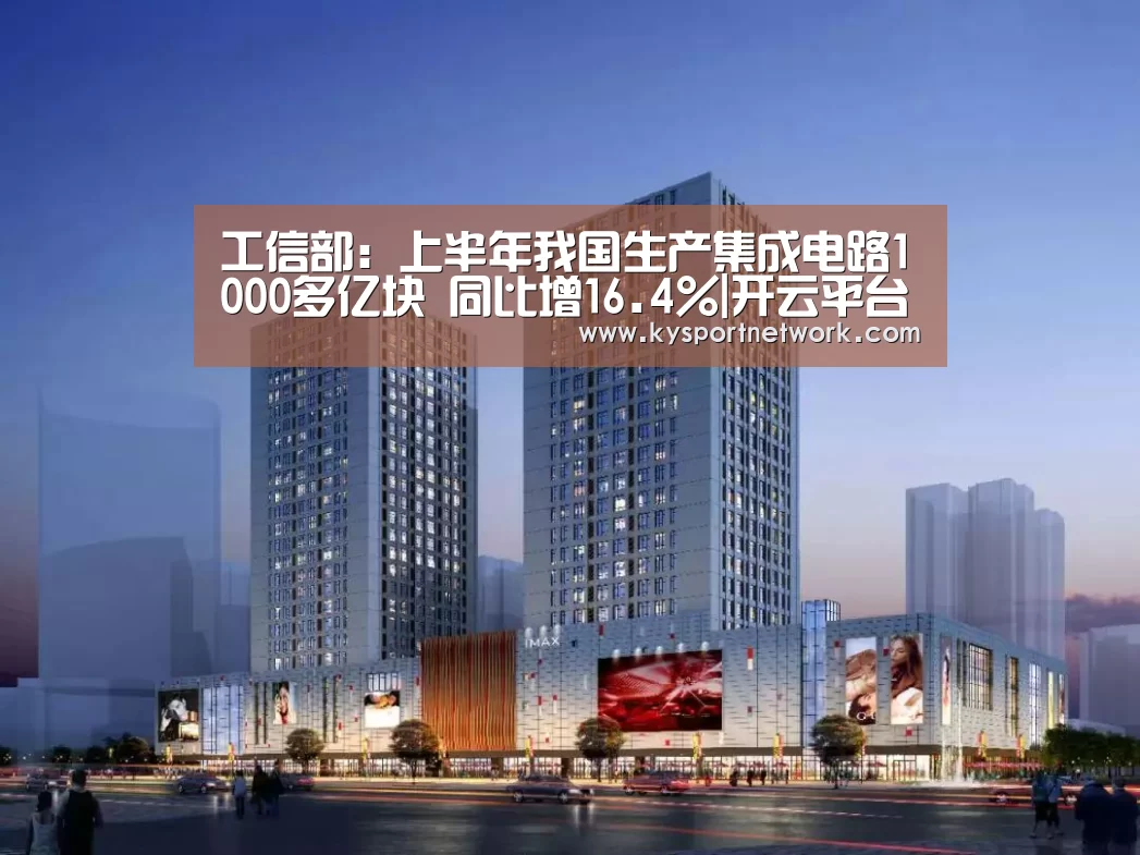 工信部:上半年我国生产集成电路1000多亿块 同比增16.4%|开云平台(图2) 开云体育入口