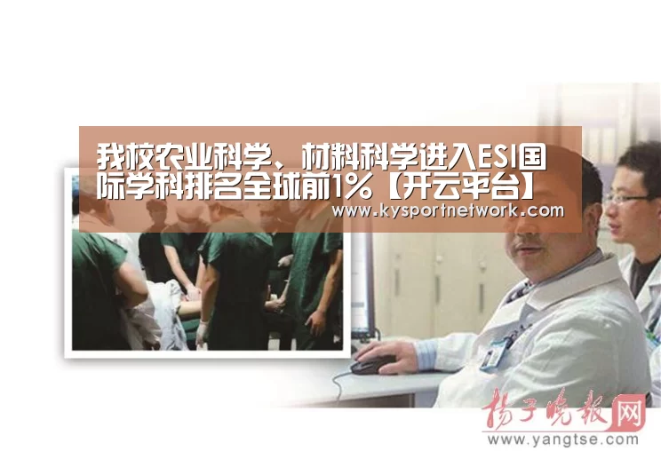 我校农业科学、材料科学进入ESI国际学科排名全球前1%【开云平台】(图3) KAIYUN中国站