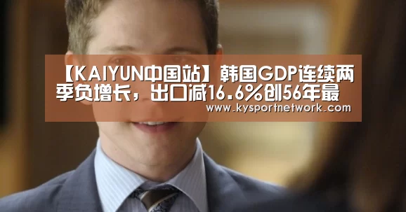 【KAIYUN中国站】韩国GDP连续两季负增长,出口减16.6%创56年最大降幅(图1) 开云体育入口